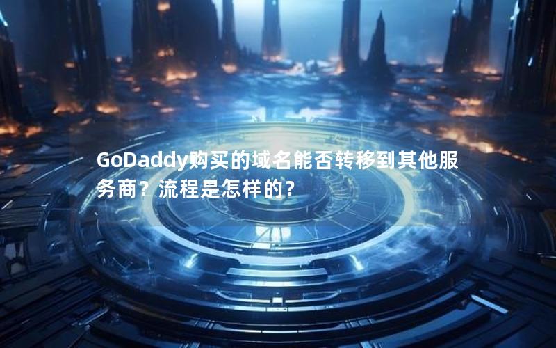 GoDaddy购买的域名能否转移到其他服务商？流程是怎样的？