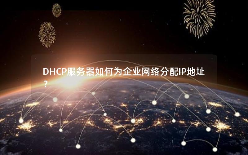 DHCP服务器如何为企业网络分配IP地址？