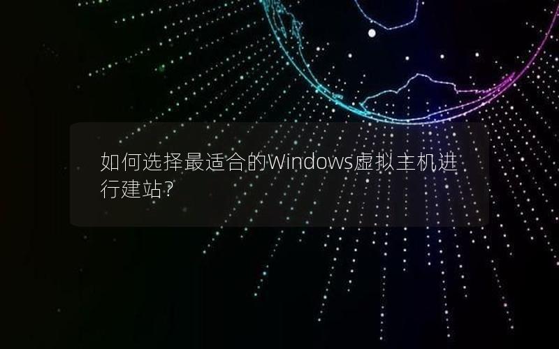 如何选择最适合的Windows虚拟主机进行建站？