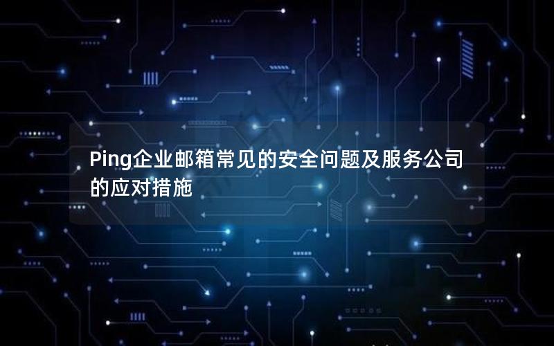 Ping企业邮箱常见的安全问题及服务公司的应对措施