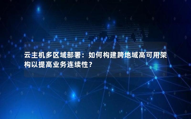 云主机多区域部署：如何构建跨地域高可用架构以提高业务连续性？