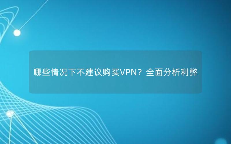 哪些情况下不建议购买VPN？全面分析利弊