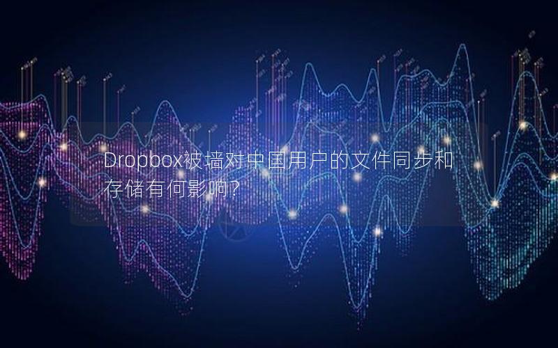 Dropbox被墙对中国用户的文件同步和存储有何影响？