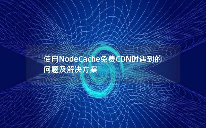 使用NodeCache免费CDN时遇到的问题及解决方案