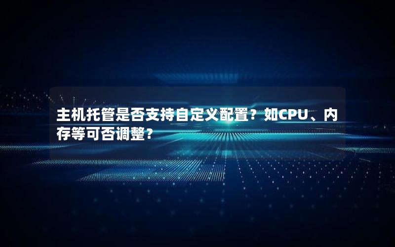 主机托管是否支持自定义配置？如CPU、内存等可否调整？