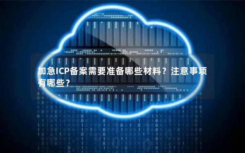 加急ICP备案需要准备哪些材料？注意事项有哪些？