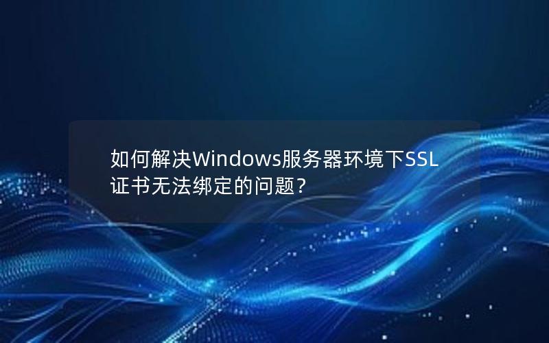 如何解决Windows服务器环境下SSL证书无法绑定的问题？