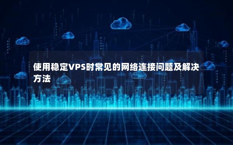 使用稳定VPS时常见的网络连接问题及解决方法