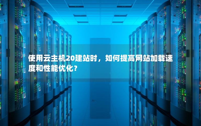 使用云主机20建站时，如何提高网站加载速度和性能优化？