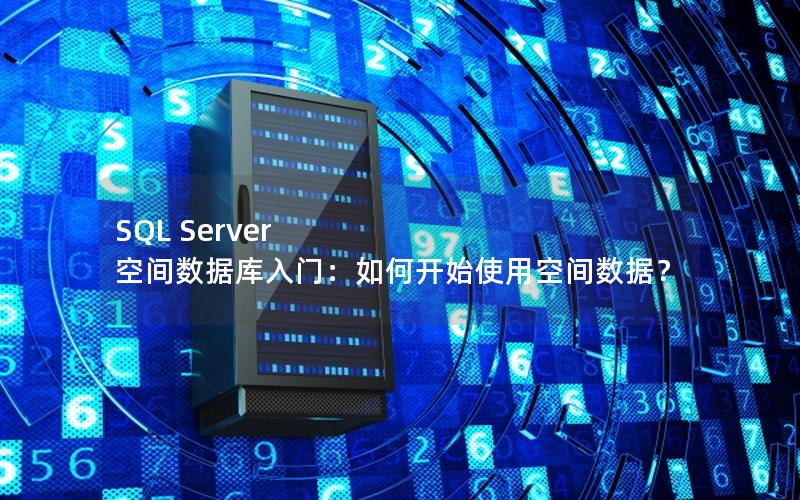 SQL Server 空间数据库入门：如何开始使用空间数据？