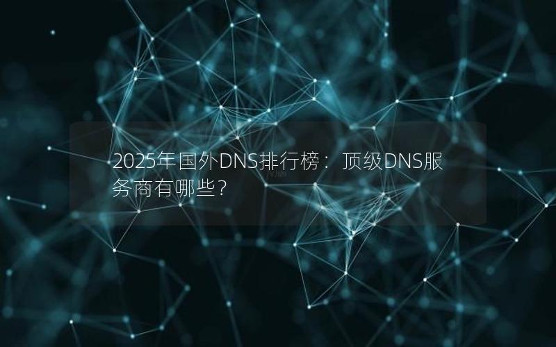 2025年国外DNS排行榜：顶级DNS服务商有哪些？