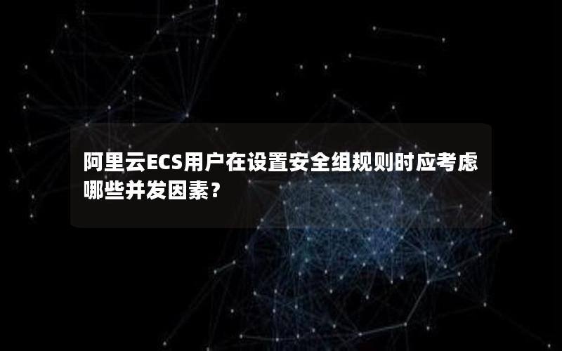 阿里云ECS用户在设置安全组规则时应考虑哪些并发因素？