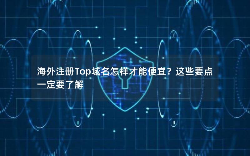 海外注册Top域名怎样才能便宜？这些要点一定要了解