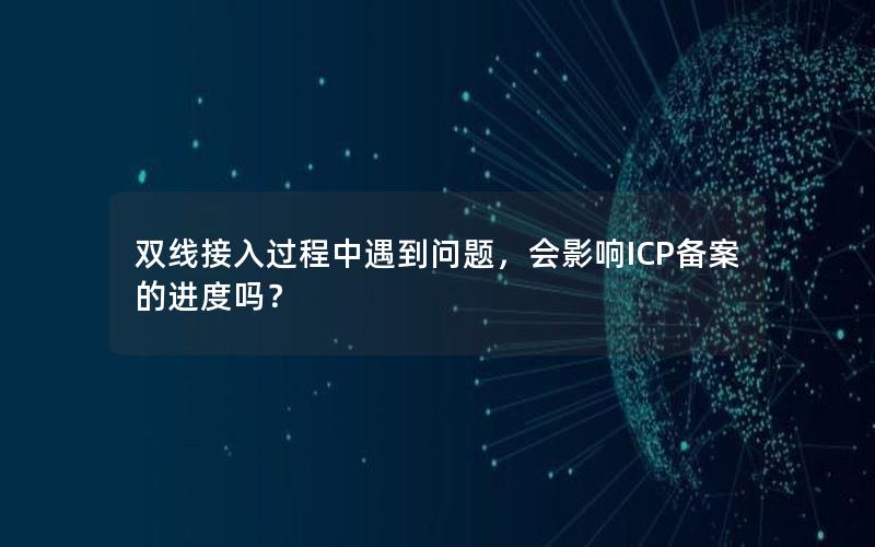 双线接入过程中遇到问题，会影响ICP备案的进度吗？