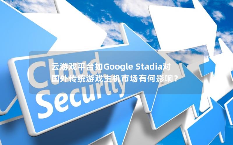 云游戏平台如Google Stadia对国外传统游戏主机市场有何影响？