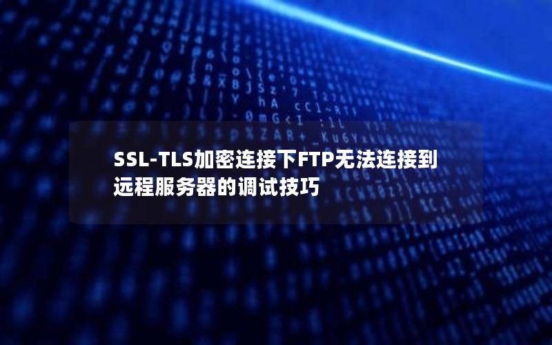 SSL-TLS加密连接下FTP无法连接到远程服务器的调试技巧