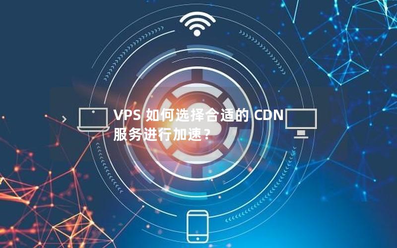 VPS 如何选择合适的 CDN 服务进行加速？