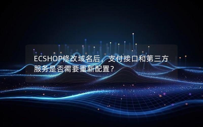 ECSHOP修改域名后，支付接口和第三方服务是否需要重新配置？