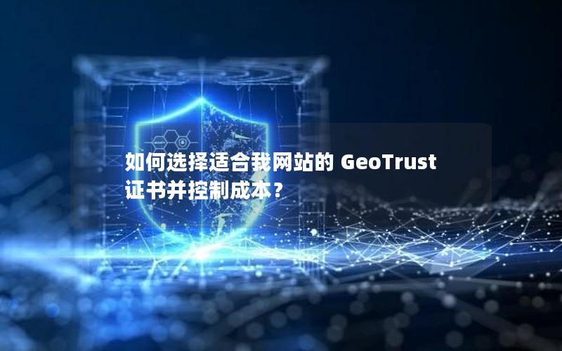 如何选择适合我网站的 GeoTrust 证书并控制成本？