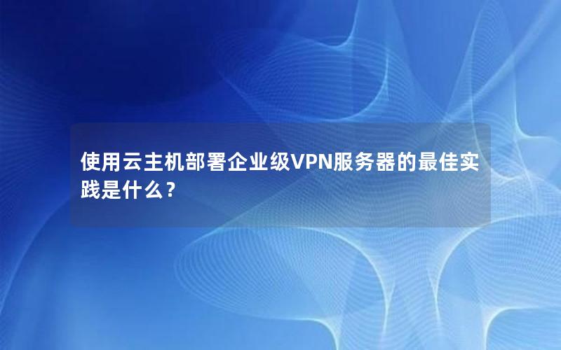 使用云主机部署企业级VPN服务器的最佳实践是什么？