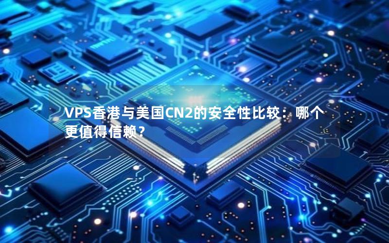 VPS香港与美国CN2的安全性比较：哪个更值得信赖？