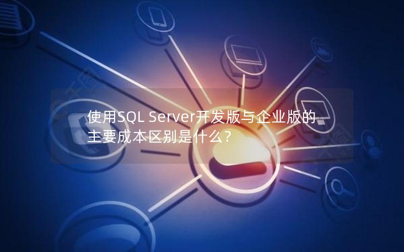 使用SQL Server开发版与企业版的主要成本区别是什么？