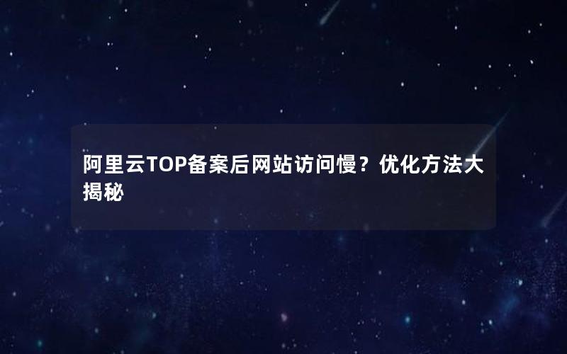 阿里云TOP备案后网站访问慢？优化方法大揭秘