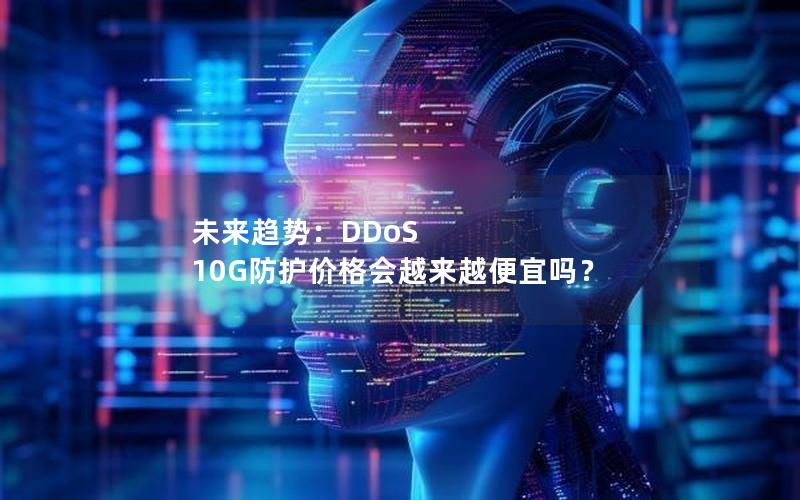 未来趋势：DDoS 10G防护价格会越来越便宜吗？