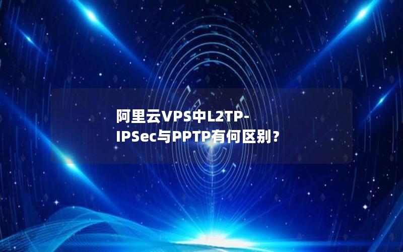 阿里云VPS中L2TP-IPSec与PPTP有何区别？