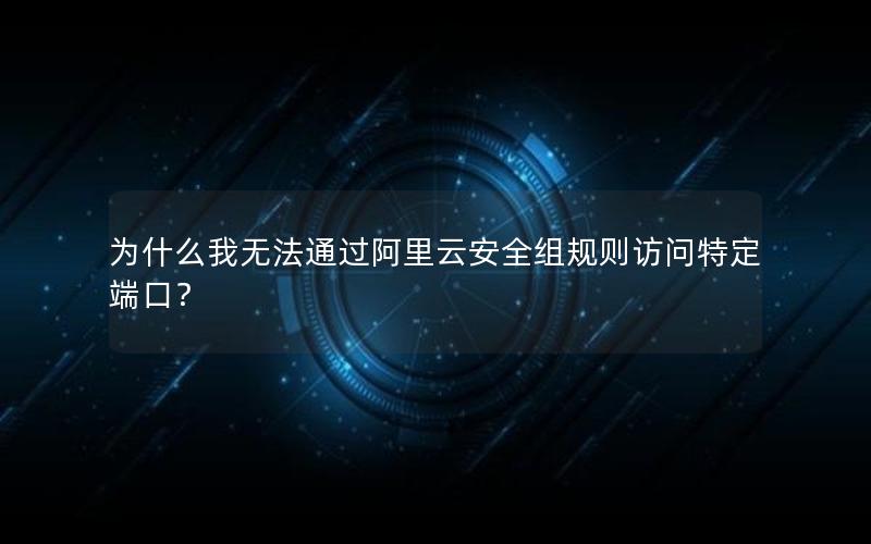 为什么我无法通过阿里云安全组规则访问特定端口？