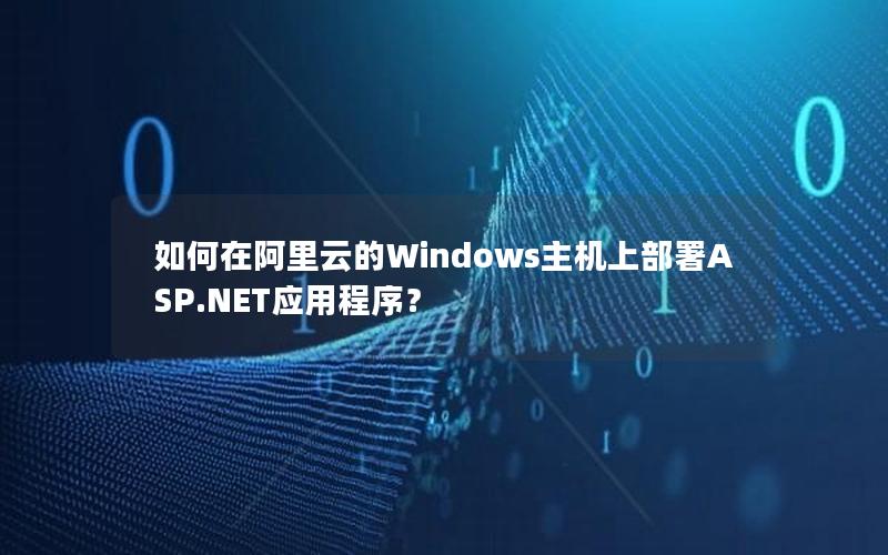 如何在阿里云的Windows主机上部署ASP.NET应用程序？