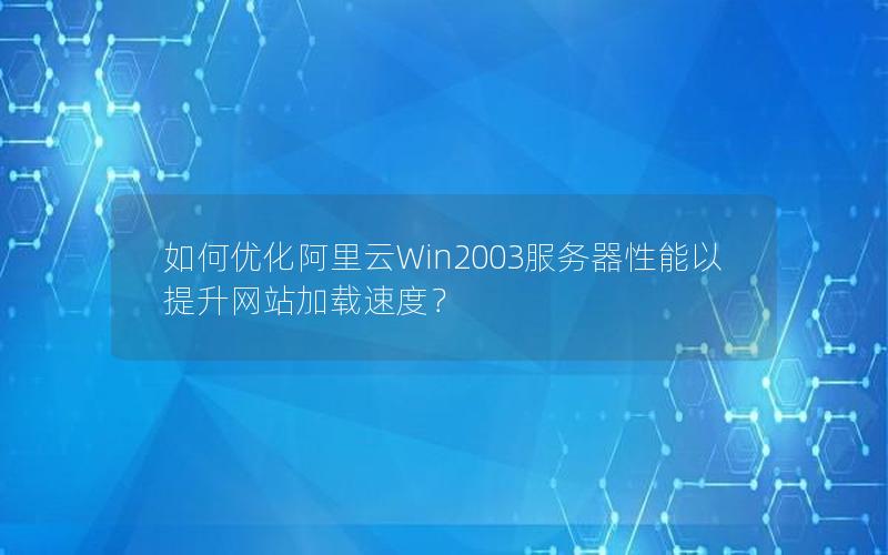 如何优化阿里云Win2003服务器性能以提升网站加载速度？