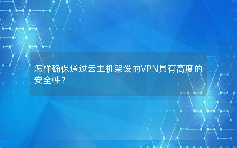 怎样确保通过云主机架设的VPN具有高度的安全性？