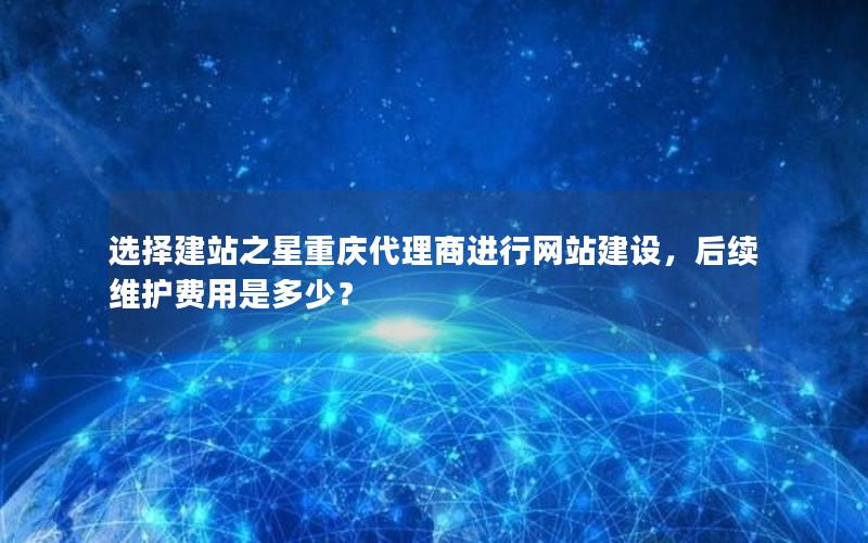 选择建站之星重庆代理商进行网站建设，后续维护费用是多少？