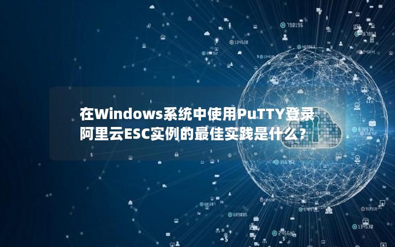 在Windows系统中使用PuTTY登录阿里云ESC实例的最佳实践是什么？