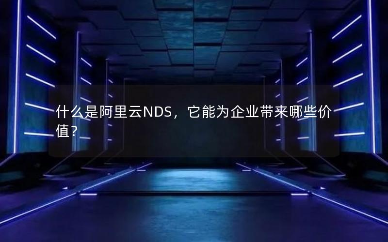 什么是阿里云NDS，它能为企业带来哪些价值？