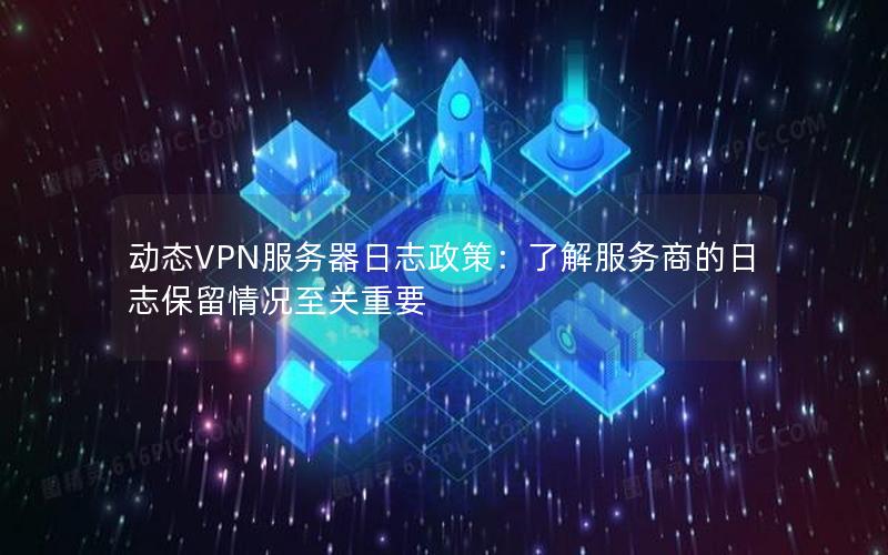 动态VPN服务器日志政策：了解服务商的日志保留情况至关重要