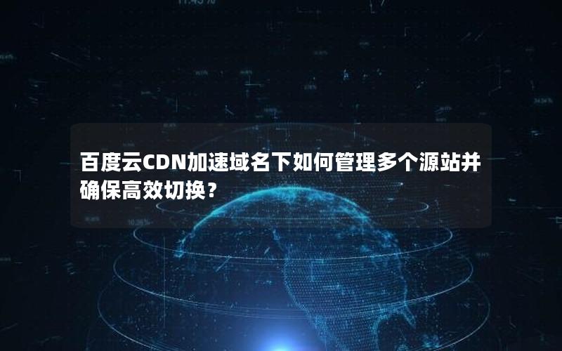 百度云CDN加速域名下如何管理多个源站并确保高效切换？