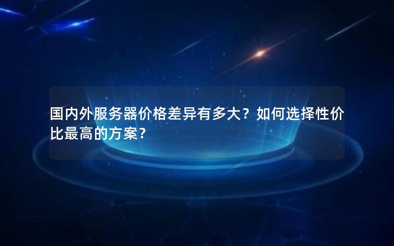 国内外服务器价格差异有多大？如何选择性价比最高的方案？