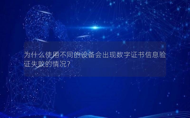 为什么使用不同的设备会出现数字证书信息验证失败的情况？