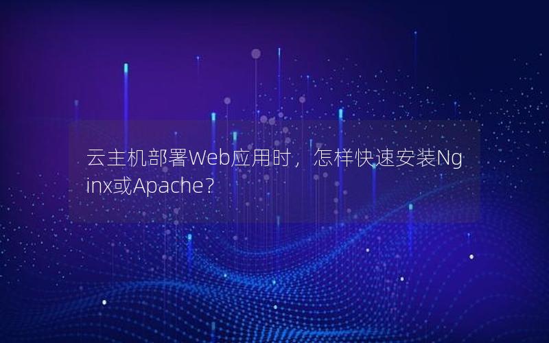 云主机部署Web应用时，怎样快速安装Nginx或Apache？