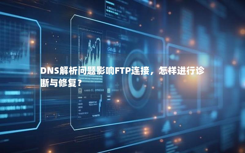 DNS解析问题影响FTP连接，怎样进行诊断与修复？