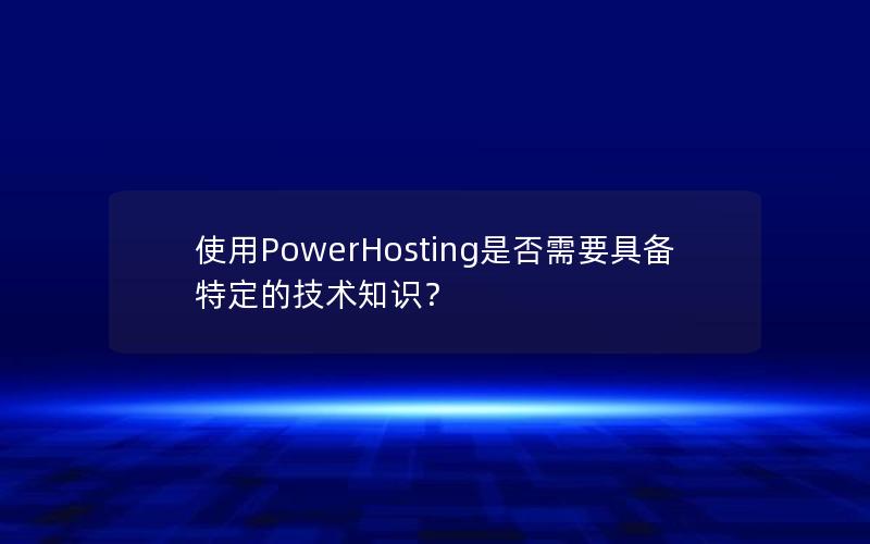 使用PowerHosting是否需要具备特定的技术知识？