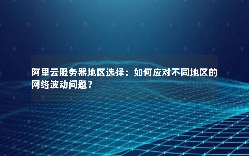 阿里云服务器地区选择：如何应对不同地区的网络波动问题？