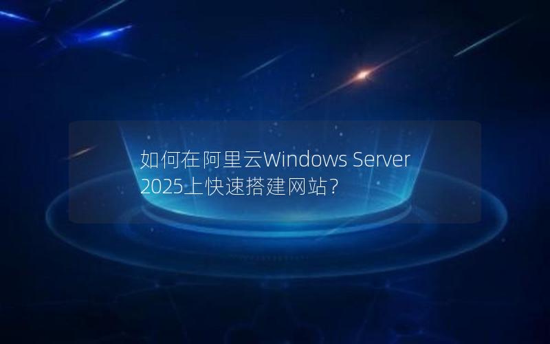 如何在阿里云Windows Server 2025上快速搭建网站？