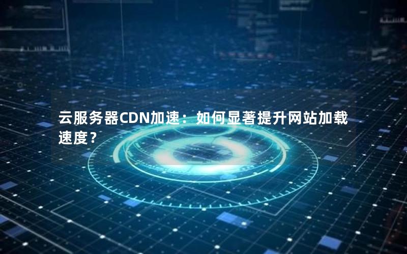 云服务器CDN加速：如何显著提升网站加载速度？