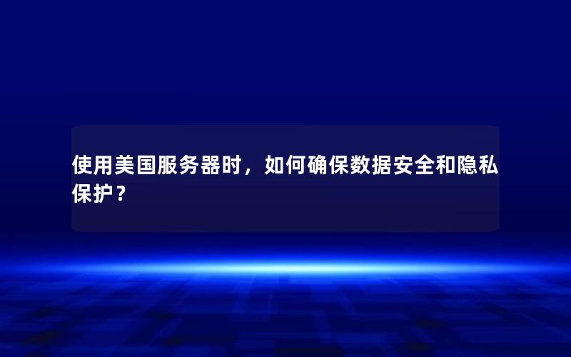 使用美国服务器时，如何确保数据安全和隐私保护？