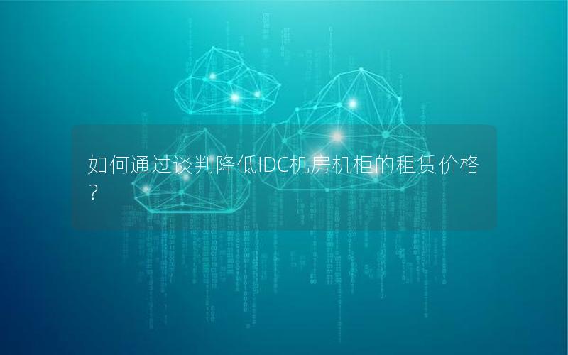 如何通过谈判降低IDC机房机柜的租赁价格？