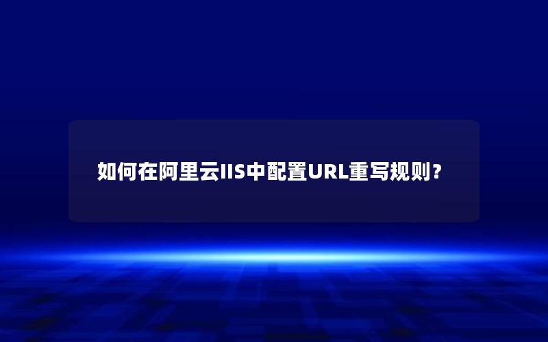 如何在阿里云IIS中配置URL重写规则？