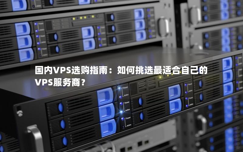 国内VPS选购指南：如何挑选最适合自己的VPS服务商？